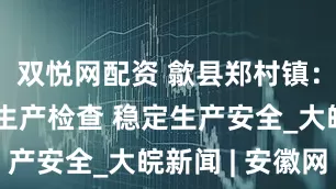 双悦网配资 歙县郑村镇：开展安全生产检查 稳定生产安全_大皖新闻 | 安徽网
