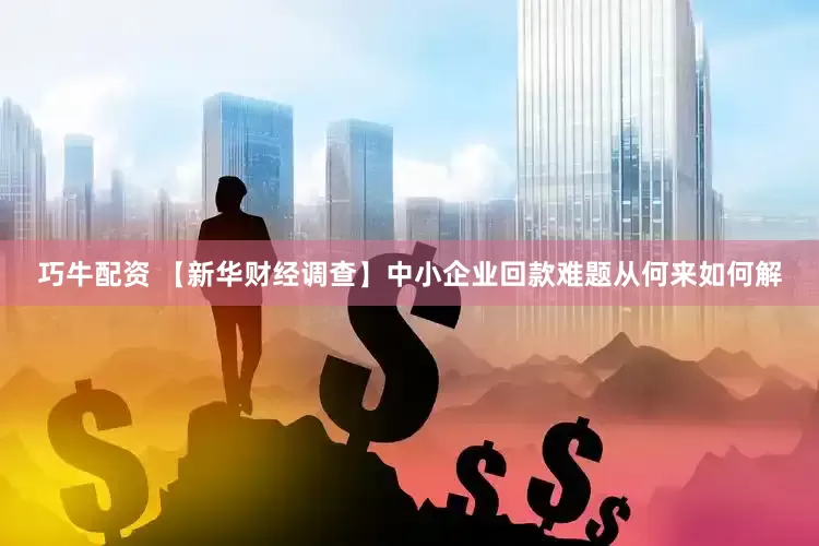 巧牛配资 【新华财经调查】中小企业回款难题从何来如何解