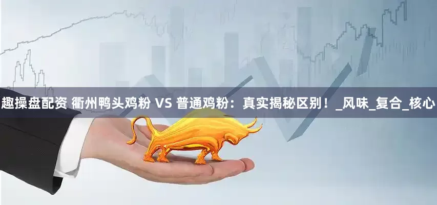 趣操盘配资 衢州鸭头鸡粉 VS 普通鸡粉：真实揭秘区别！_风味_复合_核心