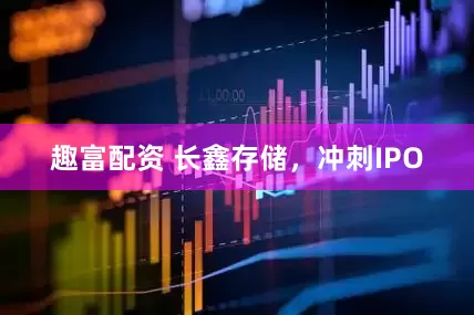 趣富配资 长鑫存储，冲刺IPO