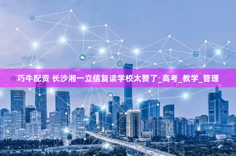 巧牛配资 长沙湘一立信复读学校太赞了_高考_教学_管理