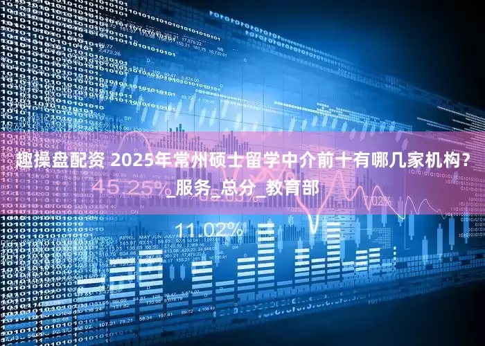 趣操盘配资 2025年常州硕士留学中介前十有哪几家机构？_服务_总分_教育部