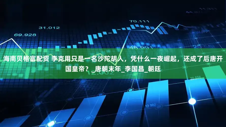 海南贝格富配资 李克用只是一名沙陀胡人，凭什么一夜崛起，还成了后唐开国皇帝？_唐朝末年_李国昌_朝廷