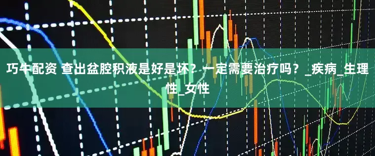 巧牛配资 查出盆腔积液是好是坏？一定需要治疗吗？_疾病_生理性_女性