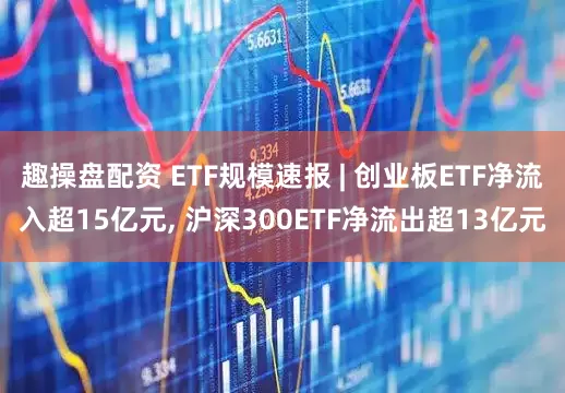 趣操盘配资 ETF规模速报 | 创业板ETF净流入超15亿元, 沪深300ETF净流出超13亿元