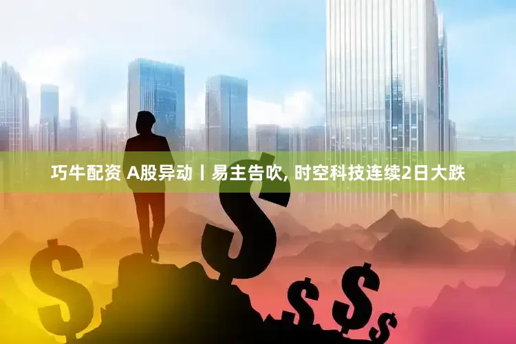 巧牛配资 A股异动丨易主告吹, 时空科技连续2日大跌