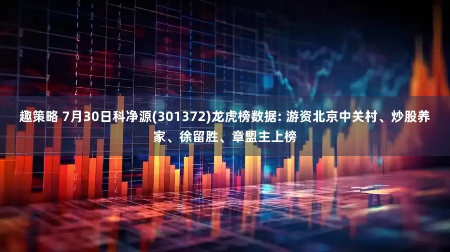 趣策略 7月30日科净源(301372)龙虎榜数据: 游资北京中关村、炒股养家、徐留胜、章盟主上榜