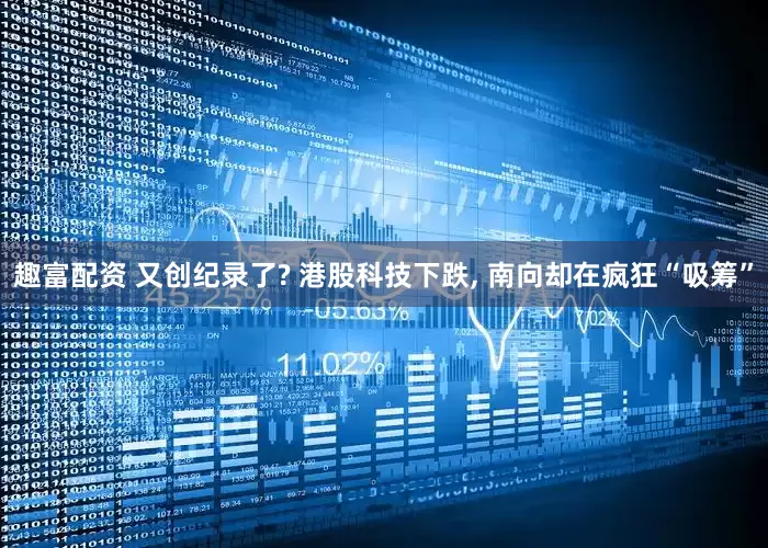 趣富配资 又创纪录了? 港股科技下跌, 南向却在疯狂“吸筹”