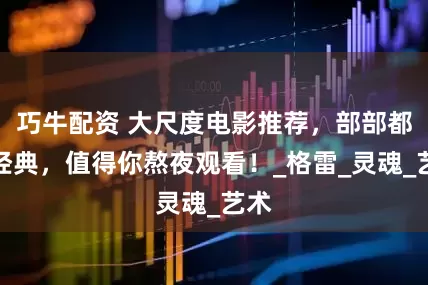 巧牛配资 大尺度电影推荐，部部都是经典，值得你熬夜观看！_格雷_灵魂_艺术