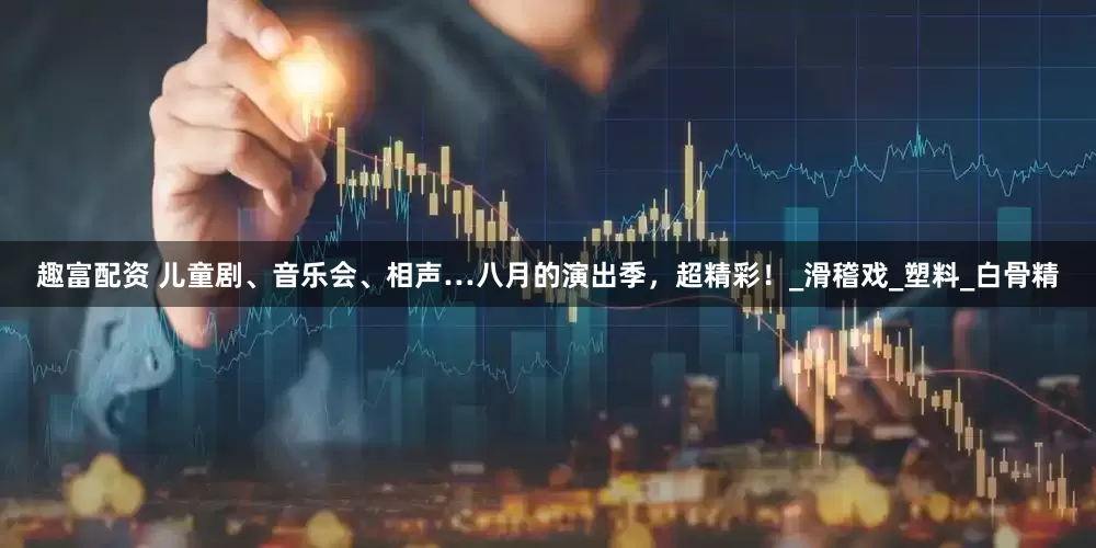 趣富配资 儿童剧、音乐会、相声…八月的演出季，超精彩！_滑稽戏_塑料_白骨精