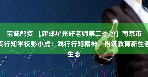宝诚配资 【建邺星光好老师第二季⑦】南京市陶行知学校彭小虎：践行行知精神，构筑教育新生态