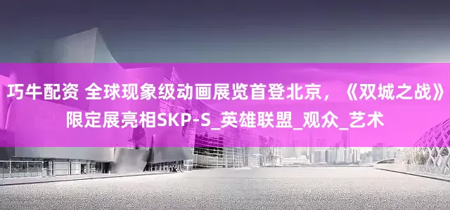 巧牛配资 全球现象级动画展览首登北京，《双城之战》限定展亮相SKP-S_英雄联盟_观众_艺术