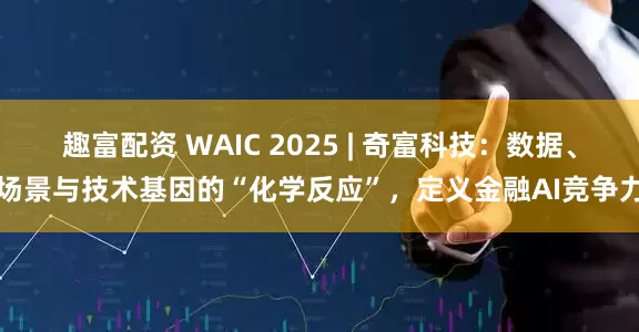 趣富配资 WAIC 2025 | 奇富科技：数据、场景与技术基因的“化学反应”，定义金融AI竞争力