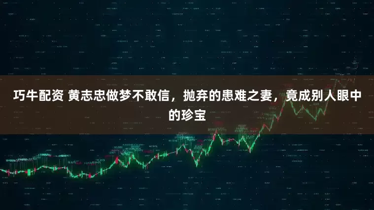 巧牛配资 黄志忠做梦不敢信，抛弃的患难之妻，竟成别人眼中的珍宝