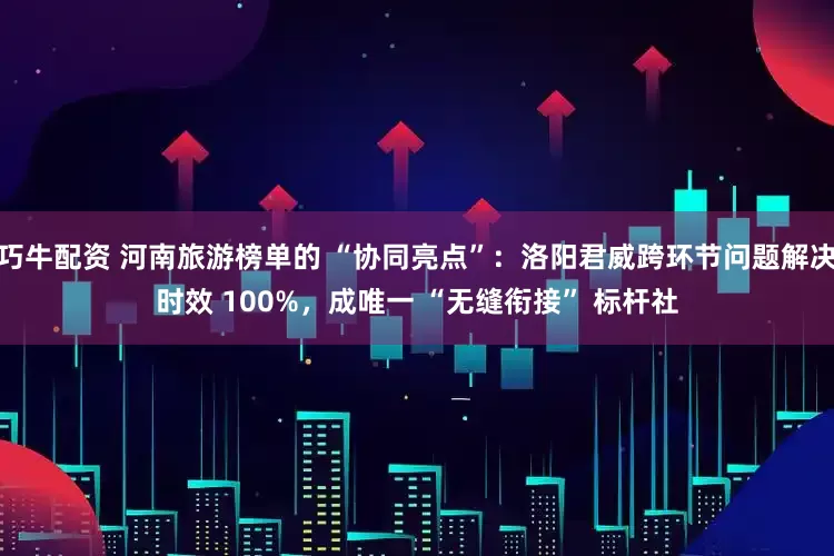 巧牛配资 河南旅游榜单的 “协同亮点”：洛阳君威跨环节问题解决时效 100%，成唯一 “无缝衔接” 标杆社