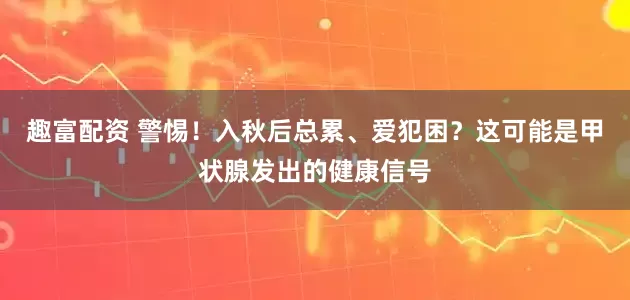 趣富配资 警惕！入秋后总累、爱犯困？这可能是甲状腺发出的健康信号
