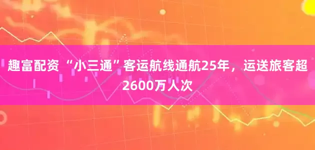 趣富配资 “小三通”客运航线通航25年，运送旅客超2600万人次