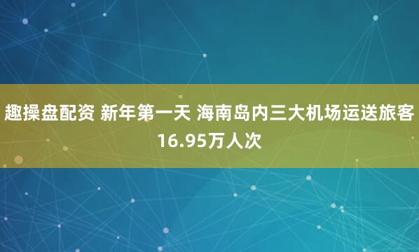 趣操盘配资 新年第一天 海南岛内三大机场运送旅客16.95万人次