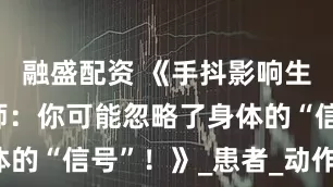 融盛配资 《手抖影响生活？中医师：你可能忽略了身体的“信号”！》_患者_动作_药物
