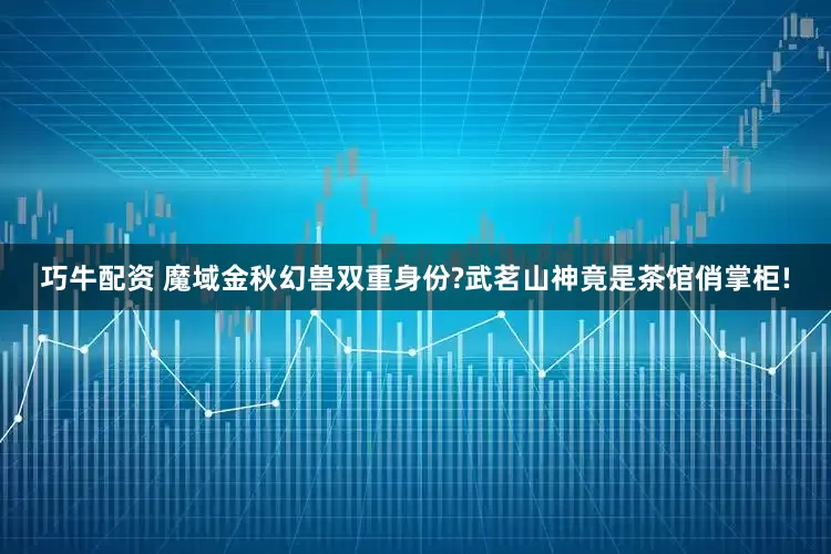 巧牛配资 魔域金秋幻兽双重身份?武茗山神竟是茶馆俏掌柜!