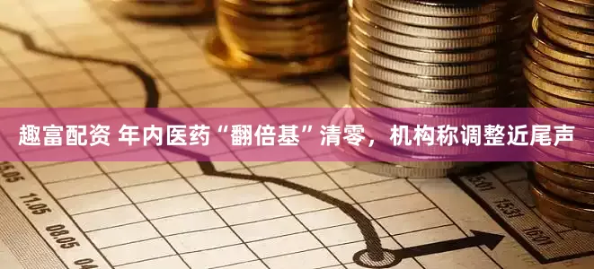 趣富配资 年内医药“翻倍基”清零，机构称调整近尾声