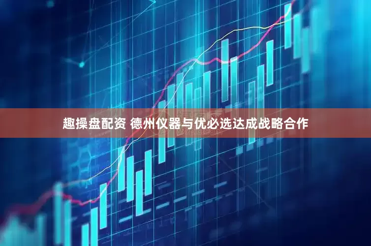 趣操盘配资 德州仪器与优必选达成战略合作