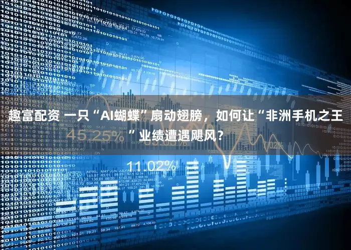 趣富配资 一只“AI蝴蝶”扇动翅膀，如何让“非洲手机之王”业绩遭遇飓风？