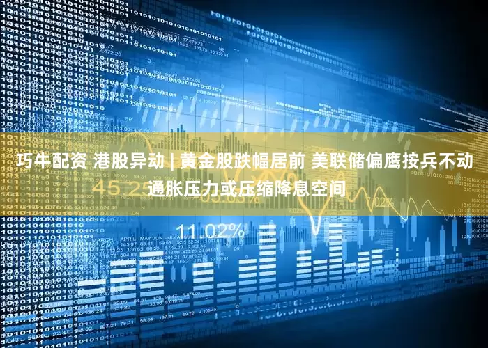 巧牛配资 港股异动 | 黄金股跌幅居前 美联储偏鹰按兵不动 通胀压力或压缩降息空间
