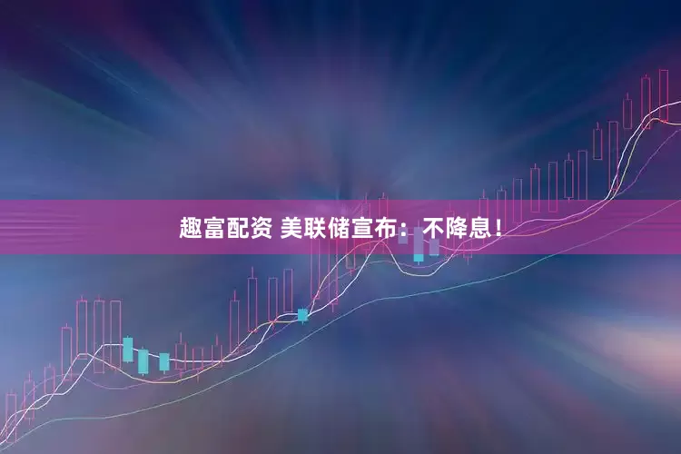 趣富配资 美联储宣布：不降息！