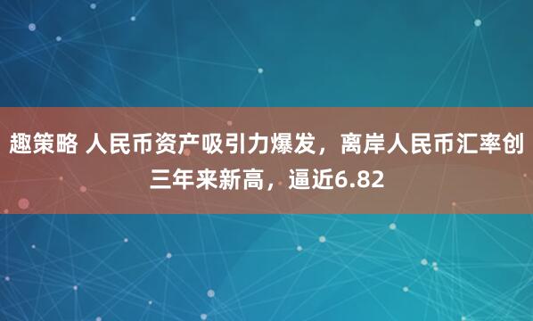 趣策略 人民币资产吸引力爆发，离岸人民币汇率创三年来新高，逼近6.82