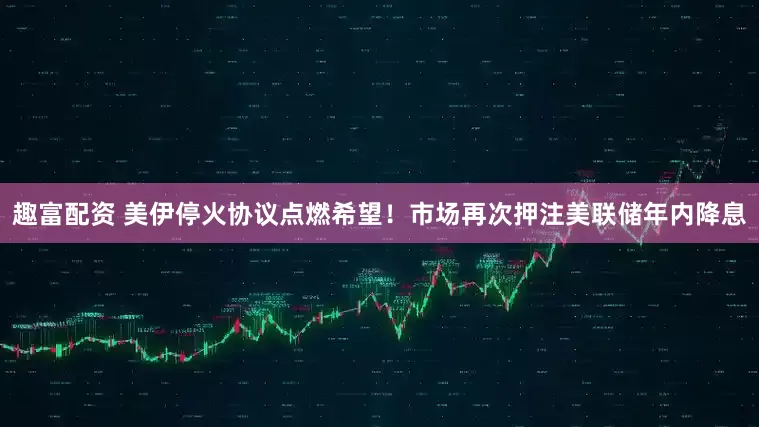 趣富配资 美伊停火协议点燃希望！市场再次押注美联储年内降息